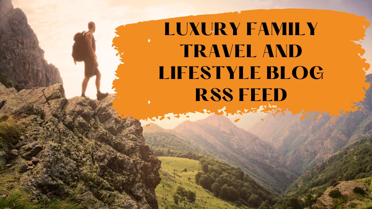 Luxury family travel and lifestyle blog rss feed